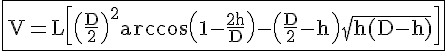 4$ \rm \fbox{V=L\[\(\frac{D}{2}\)^2\arccos\(1-\frac{2h}{D}\)-\(\frac{D}{2}-h\)\sqrt{h(D-h)}\]}